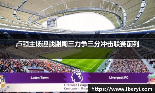 卢顿主场迎战谢周三力争三分冲击联赛前列
