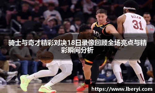 骑士与奇才精彩对决18日录像回顾全场亮点与精彩瞬间分析