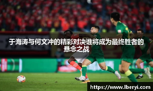 于海涛与何文冲的精彩对决谁将成为最终胜者的悬念之战