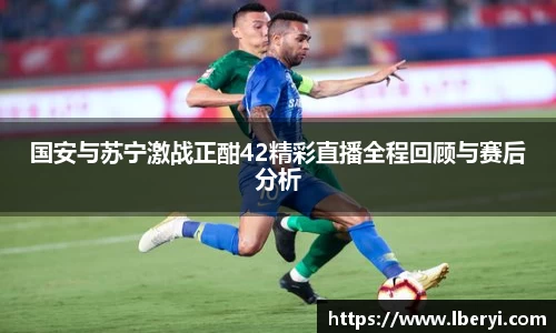国安与苏宁激战正酣42精彩直播全程回顾与赛后分析