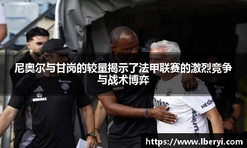 尼奥尔与甘岗的较量揭示了法甲联赛的激烈竞争与战术博弈