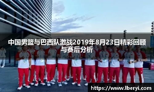 中国男篮与巴西队激战2019年8月23日精彩回顾与赛后分析