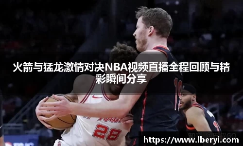 火箭与猛龙激情对决NBA视频直播全程回顾与精彩瞬间分享