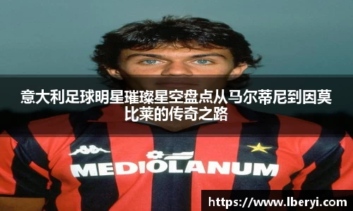 意大利足球明星璀璨星空盘点从马尔蒂尼到因莫比莱的传奇之路