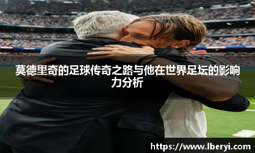 莫德里奇的足球传奇之路与他在世界足坛的影响力分析